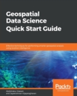 Geospatial Data Science Quick Start Guide : Effective techniques for performing smarter geospatial analysis using location intelligence - Book
