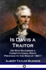 Is Davis a Traitor : ...Or Was the Secession of the Confederate States a Constitutional Right Previous to the Civil War of 1861? - Book