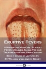 Eruptive Fevers : A History of Medicine - Scarlet Fever, Measles, Small-Pox and Treatments in the 19th Century - Being a Course of Lectures On - Book