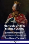 Heroes of the Middle Ages : A Biographic History of the Greatest Kings, Artists and Military Generals of Medieval Times - Book
