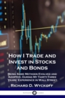 How I Trade and Invest in Stocks and Bonds : Being Some Methods Evolved and Adopted, During My Thirty-Three Years' Experience in Wall Street - Book