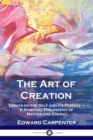 The Art of Creation : Essays on the Self and Its Powers - A Spiritual Philosophy of Matter and Energy - Book