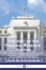 The ABC of the Federal Reserve System : Why the Federal Reserve System Was Called Into Being, the Main Features of Its Organization, and How It Works - Book