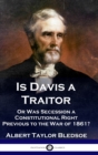 Is Davis a Traitor : ...Or Was the Secession of the Confederate States a Constitutional Right Previous to the Civil War of 1861? - Book