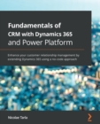 Fundamentals of CRM with Dynamics 365 and Power Platform : Enhance your customer relationship management by extending Dynamics 365 using a no-code approach - Book