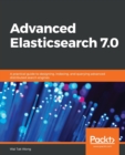 Advanced Elasticsearch 7.0 : A practical guide to designing, indexing, and querying advanced distributed search engines - Book