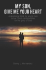 My Son, Give Me Your Heart : A devotional book for young men to live Christ-centered lives for the glory of God - Book