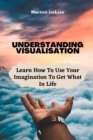 Understanding Visualization : Learn How To Use Your Imagination To Get What You Want In Life - Book