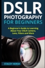 DSLR Photography for Beginners : A Beginner's Guide to Learning About Your DSLR Camera, Lens, Filters and More - Book