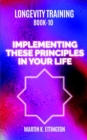 Longevity Training Book 10-Implementing These Principles in Your Life : The Personal Longevity Training Series - Book