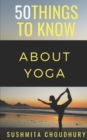 50 Things to Know About Yoga : A Yoga Book for Beginners - Book