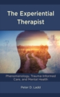 The Experiential Therapist : Phenomenology, Trauma-Informed Care, and Mental Health - Book