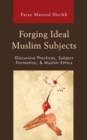 Forging Ideal Muslim Subjects : Discursive Practices, Subject Formation, & Muslim Ethics - Book