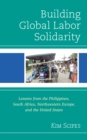 Building Global Labor Solidarity : Lessons from the Philippines, South Africa, Northwestern Europe, and the United States - Book