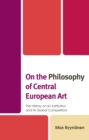 On the Philosophy of Central European Art : The History of an Institution and Its Global Competitors - Book