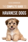 The Complete Guide to Havanese Dogs : Everything You Need To Know To Successfully Find, Raise, Train, and Love Your New Havanese Puppy - Book