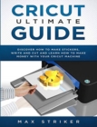 Cricut Ultimate Guide : Discover how to make stickers and write and cut paper, and learn how to make money with the Cricut machine - Book