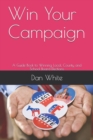 Win Your Campaign : A Guide Book to Winning Local, County and School Board Elections - Book
