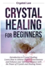 Crystal Healing for Beginners : Introduction to Crystal Healing, Learn how to Achieve Higher Consciousness and Enhance your Spiritual Balance with the Power of Crystals and Healing Stones (Book 5) - Book