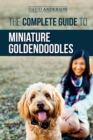 The Complete Guide to Miniature Goldendoodles : Learn Everything about Finding, Training, Feeding, Socializing, Housebreaking, and Loving Your New Miniature Goldendoodle Puppy - Book
