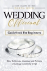 Wedding Officiant Guidebook For Beginners : How to Become Ordained and Perform a Marriage Ceremony Script - Book