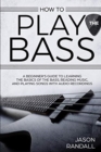 How to Play the Bass : A Beginner's Guide to Learning the Basics of the Bass, Reading Music, and Playing Songs with Audio Recordings - Book
