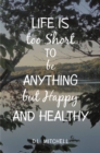 Life Is Too Short to Be Anything but Happy and Healthy - eBook