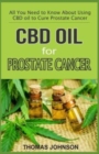 CBD Oil for Prostate Cancer : All You Need to Know About Using CBD Oil to Cure Prostate Cancer - Book