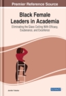 Black Female Leaders in Academia : Eliminating the Glass Ceiling With Efficacy, Exuberance, and Excellence - Book