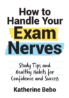 How to Handle Your Exam Nerves : Study Tips and Healthy Habits for Confidence and Success - eBook