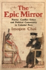 The Epic Mirror : Poetry, Conflict Ethics and Political Community in Colonial Peru - eBook