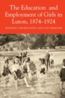 The Education and Employment of Girls in Luton, 1874-1924 : Widening Opportunities and Lost Freedoms - eBook