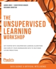 The Unsupervised Learning Workshop : Get started with unsupervised learning algorithms and simplify your unorganized data to help make future predictions - Book