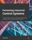Pentesting Industrial Control Systems : An ethical hacker's guide to analyzing, compromising, mitigating, and securing industrial processes - Book