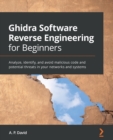 Ghidra Software Reverse Engineering for Beginners : Analyze, identify, and avoid malicious code and potential threats in your networks and systems - Book