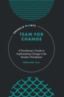 Team for Change : A Practitioner’s Guide to Implementing Change in the Modern Workplace - Book