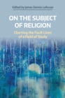 On the Subject of Religion : Charting the Fault Lines of a Field of Study - Book