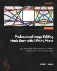 Professional Image Editing Made Easy with Affinity Photo : Apply Affinity Photo fundamentals to your workflows to edit, enhance, and create great images - Book