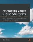 Architecting Google Cloud Solutions : Learn to design robust and future-proof solutions with Google Cloud technologies - Book