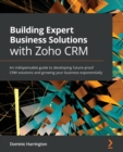 Building Expert Business Solutions with Zoho CRM : An indispensable guide to developing future-proof CRM solutions and growing your business exponentially - Book