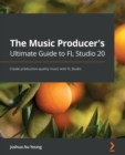 The Music Producer's Ultimate Guide to FL Studio 20 : Create production-quality music with FL Studio - Book