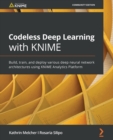 Codeless Deep Learning with KNIME : Build, train, and deploy various deep neural network architectures using KNIME Analytics Platform - Book