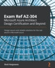 Exam Ref AZ-304 Microsoft Azure Architect Design Certification and Beyond : Design secure and reliable solutions for the real world in Microsoft Azure - Book