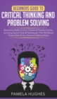 Beginners Guide to Critical Thinking and Problem Solving : Become a Better Critical Thinker & Problem Solver, by Using Secret Tools & Techniques That Will Boost These Skills & Your Decision Making Now - Book
