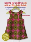 Sewing for Children with African Wax Print Fabric : 25 Stylish and Vibrant Garments, Accessories, and Homewares for Babies to 5-Year-Olds - Book