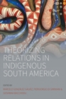 Theorizing Relations in Indigenous South America : Edited by Marcelo Gonzalez Galvez, Piergiogio Di Giminiani and Giovanna Bacchiddu - eBook