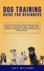 Dog Training Guide for Beginners : How to Train Your Dog or Puppy for Kids and Adults, Following a Step-by-Step Guide: Includes Potty Training, 101 Dog tricks, Eliminate Bad Behaviour & Habits, and mo - Book