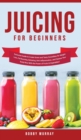 Juicing for Beginners : Exclusive Guide to Create Green and Tasty Smoothies for Weight Loss, Fat Burning, Detoxing, Anti-Inflammation, and Cleanse Your Body Now With the Power of Fruits and Vegetables - Book