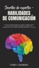 Secretos de Expertos - Habilidades de Comunicacion : La guia de capacitacion definitiva para mejorar el lenguaje corporal, el carisma, la conversacion, la negociacion, la persuasion y las habilidades - Book
