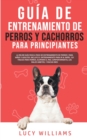 Guia de Entrenamiento de Perros y Cachorros Para Principiantes : La Mejor Guia Paso a Paso de Entrenamiento de Perros para Ninos y Adultos: Incluye el entrenamiento para ir al bano, 101 Trucos para Pe - Book